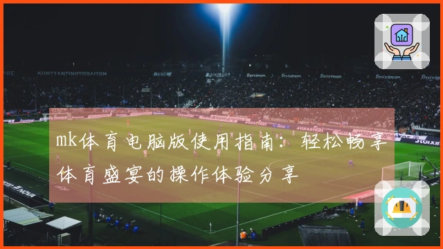 mk体育电脑版使用指南：轻松畅享体育盛宴的操作体验分享