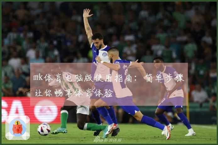 mk体育电脑版使用指南：简单步骤让你畅享体育体验