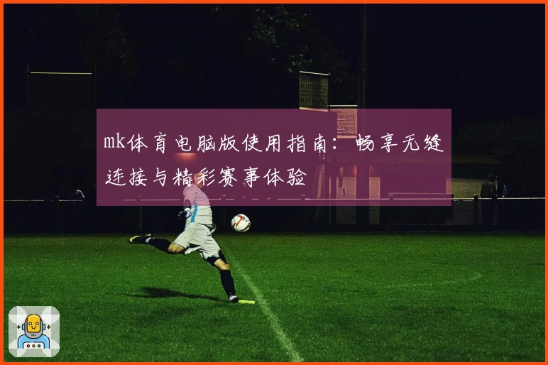 mk体育电脑版使用指南：畅享无缝连接与精彩赛事体验