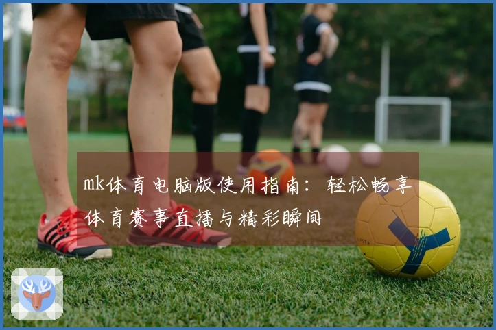 mk体育电脑版使用指南：轻松畅享体育赛事直播与精彩瞬间