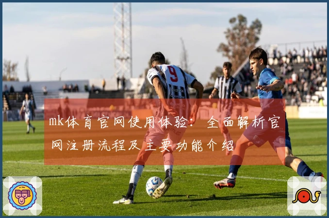 mk体育官网使用体验：全面解析官网注册流程及主要功能介绍