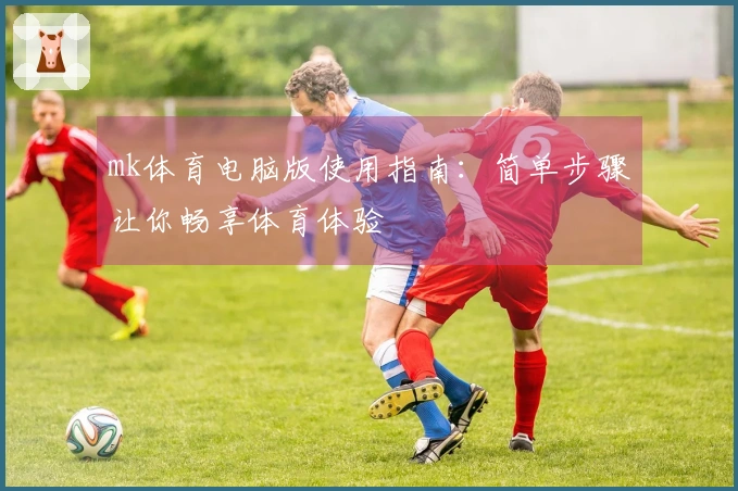 mk体育电脑版使用指南：简单步骤让你畅享体育体验