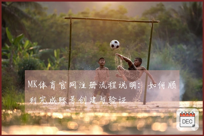 MK体育官网注册流程说明：如何顺利完成账号创建与验证