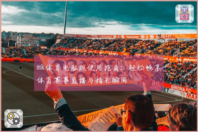 mk体育电脑版使用指南：轻松畅享体育赛事直播与精彩瞬间