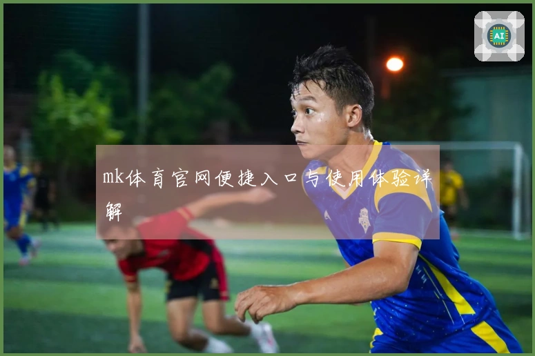 mk体育官网便捷入口与使用体验详解