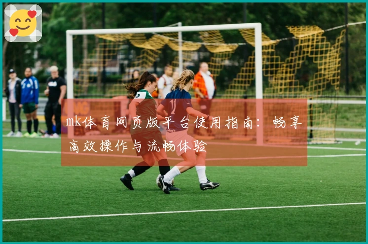 mk体育网页版平台使用指南：畅享高效操作与流畅体验