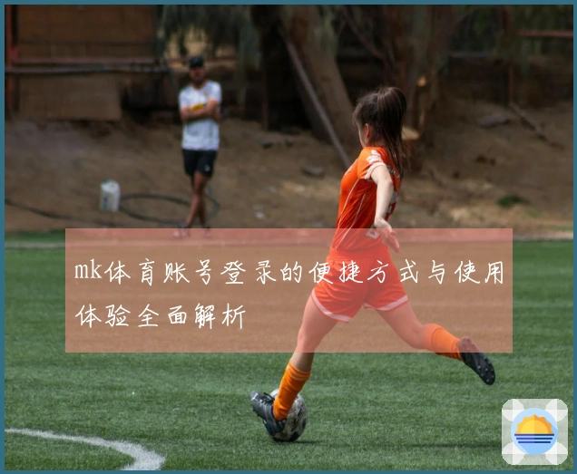 mk体育账号登录的便捷方式与使用体验全面解析