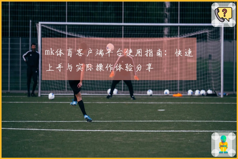 mk体育客户端平台使用指南：快速上手与实际操作体验分享