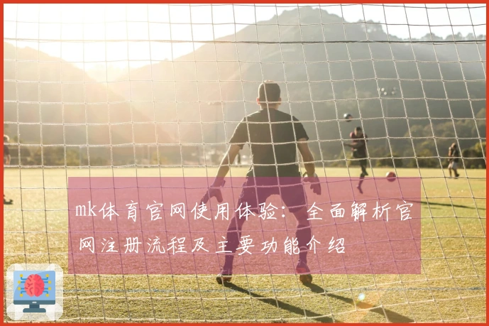 mk体育官网使用体验：全面解析官网注册流程及主要功能介绍