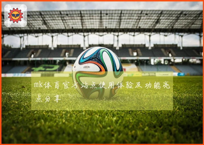 mk体育官方站点使用体验及功能亮点分享