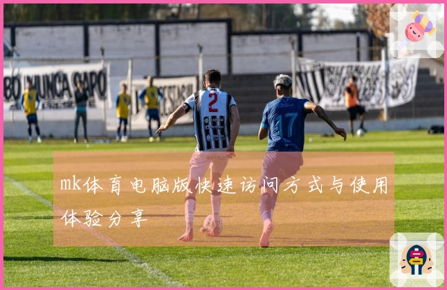 mk体育电脑版快速访问方式与使用体验分享