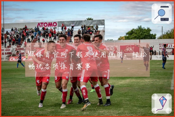 MK体育官网下载及使用说明，轻松畅玩各项体育赛事