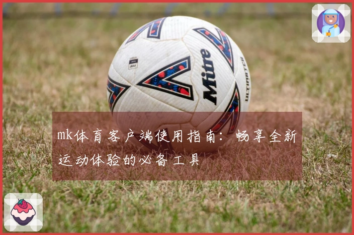 mk体育客户端使用指南：畅享全新运动体验的必备工具