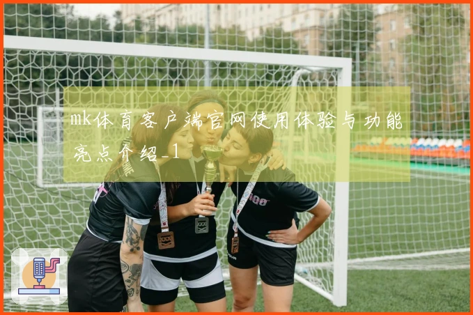 mk体育客户端官网使用体验与功能亮点介绍_1