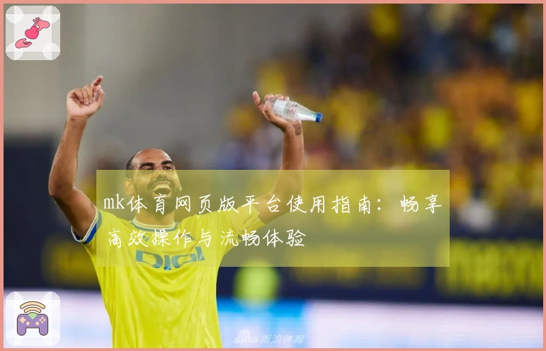 mk体育网页版平台使用指南：畅享高效操作与流畅体验