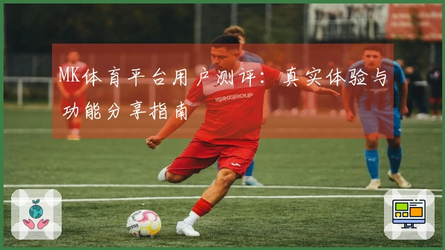 MK体育平台用户测评：真实体验与功能分享指南