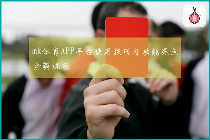 mk体育APP平台使用技巧与功能亮点全解说明