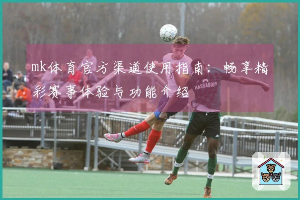 mk体育官方渠道使用指南：畅享精彩赛事体验与功能介绍