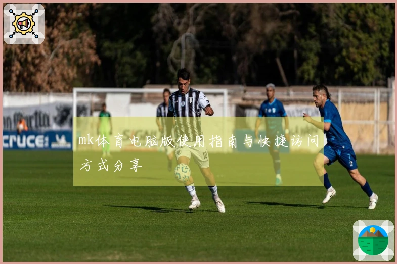 mk体育电脑版使用指南与快捷访问方式分享